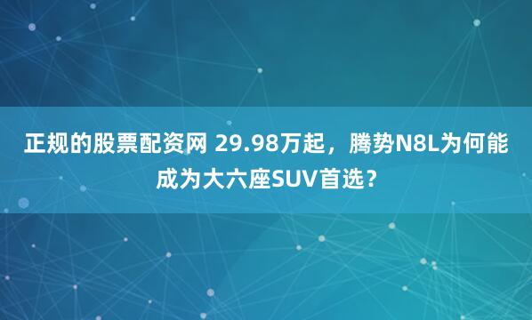 正规的股票配资网 29.98万起，腾势N8L为何能成为大六座SUV首选？