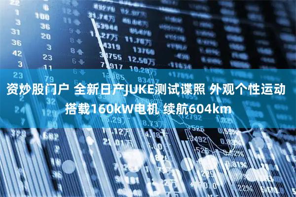 资炒股门户 全新日产JUKE测试谍照 外观个性运动 搭载160kW电机 续航604km