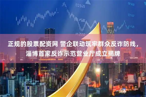 正规的股票配资网 警企联动筑牢群众反诈防线，淄博首家反诈示范营业厅成立揭牌