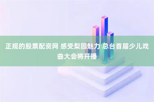 正规的股票配资网 感受梨园魅力 总台首届少儿戏曲大会将开播