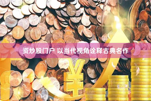 资炒股门户 以当代视角诠释古典名作