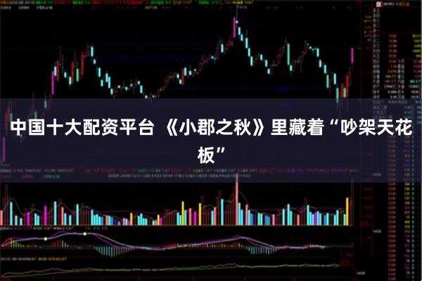 中国十大配资平台 《小郡之秋》里藏着“吵架天花板”