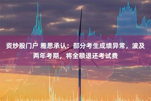 资炒股门户 雅思承认：部分考生成绩异常，波及两年考期，将全额退还考试费