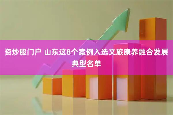 资炒股门户 山东这8个案例入选文旅康养融合发展典型名单
