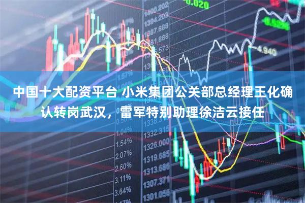 中国十大配资平台 小米集团公关部总经理王化确认转岗武汉，雷军特别助理徐洁云接任