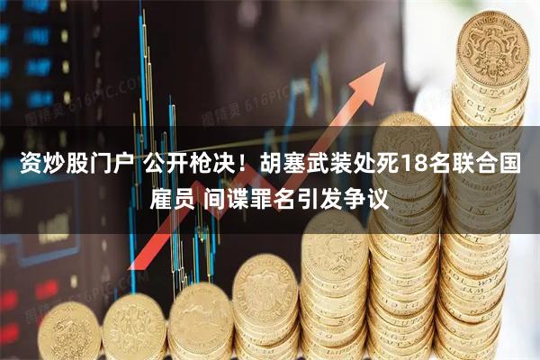 资炒股门户 公开枪决！胡塞武装处死18名联合国雇员 间谍罪名引发争议