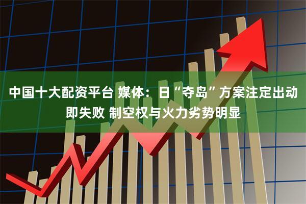 中国十大配资平台 媒体：日“夺岛”方案注定出动即失败 制空权与火力劣势明显