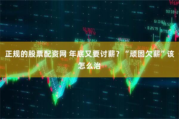 正规的股票配资网 年底又要讨薪？“顽固欠薪”该怎么治