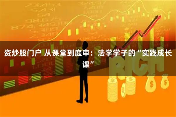 资炒股门户 从课堂到庭审：法学学子的“实践成长课”