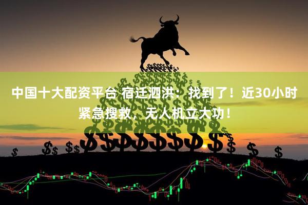 中国十大配资平台 宿迁泗洪：找到了！近30小时紧急搜救，无人机立大功！
