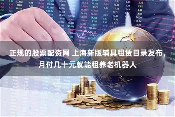 正规的股票配资网 上海新版辅具租赁目录发布，月付几十元就能租养老机器人