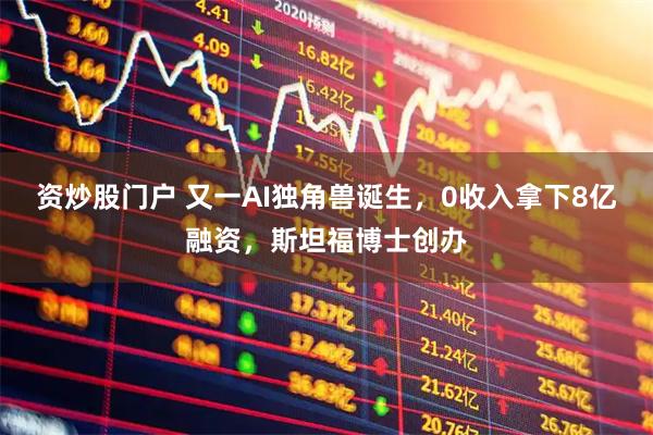 资炒股门户 又一AI独角兽诞生，0收入拿下8亿融资，斯坦福博士创办