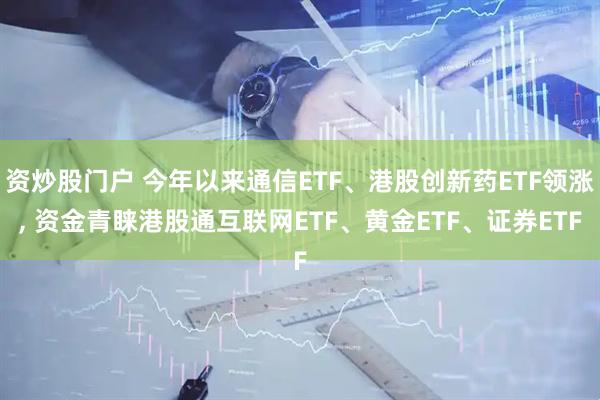 资炒股门户 今年以来通信ETF、港股创新药ETF领涨, 资金青睐港股通互联网ETF、黄金ETF、证券ETF