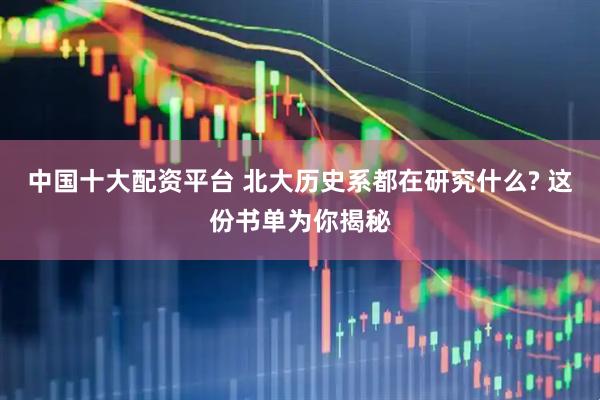 中国十大配资平台 北大历史系都在研究什么? 这份书单为你揭秘