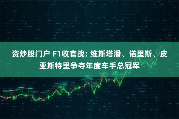 资炒股门户 F1收官战: 维斯塔潘、诺里斯、皮亚斯特里争夺年度车手总冠军