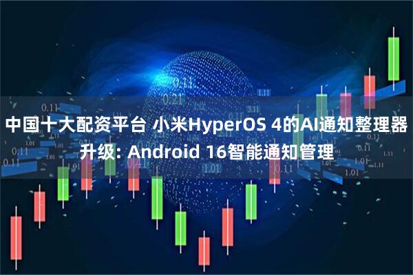 中国十大配资平台 小米HyperOS 4的AI通知整理器升级: Android 16智能通知管理