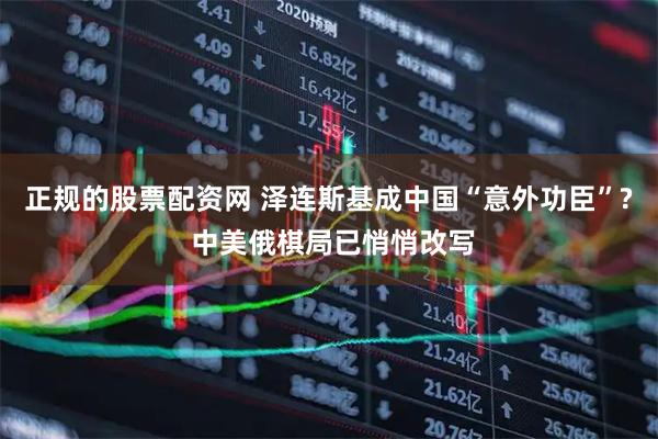 正规的股票配资网 泽连斯基成中国“意外功臣”? 中美俄棋局已悄悄改写