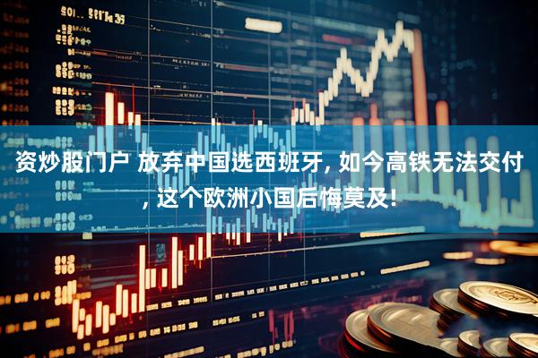 资炒股门户 放弃中国选西班牙, 如今高铁无法交付, 这个欧洲小国后悔莫及!