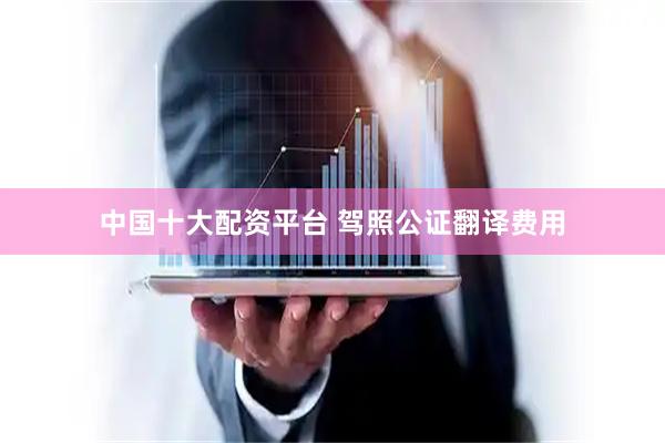 中国十大配资平台 驾照公证翻译费用