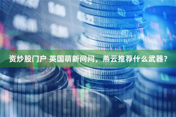 资炒股门户 英国萌新问问，燕云推荐什么武器？