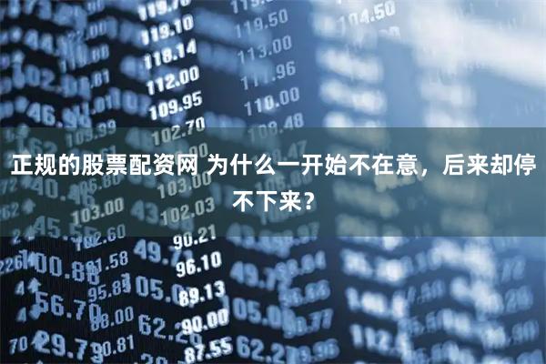正规的股票配资网 为什么一开始不在意，后来却停不下来？