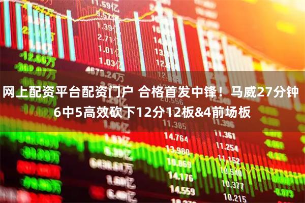 网上配资平台配资门户 合格首发中锋！马威27分钟 6中5高效砍下12分12板&4前场板
