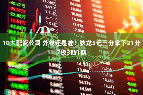 10大配资公司 外线还是准！狄龙5记三分拿下21分7板3助1断
