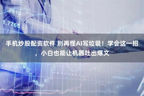 手机炒股配资软件 别再怪AI写垃圾！学会这一招，小白也能让机器吐出爆文