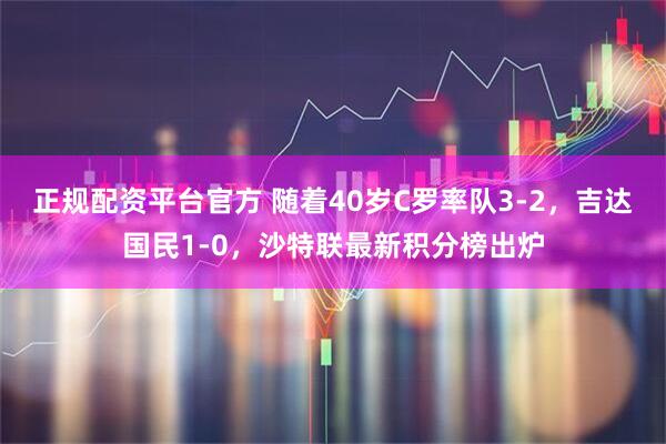 正规配资平台官方 随着40岁C罗率队3-2，吉达国民1-0，沙特联最新积分榜出炉