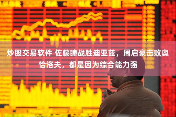 炒股交易软件 佐藤瞳战胜迪亚兹，周启豪击败奥恰洛夫，都是因为综合能力强