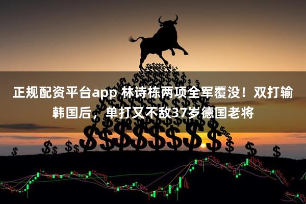 正规配资平台app 林诗栋两项全军覆没！双打输韩国后，单打又不敌37岁德国老将