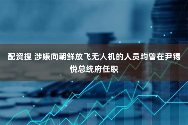 配资搜 涉嫌向朝鲜放飞无人机的人员均曾在尹锡悦总统府任职