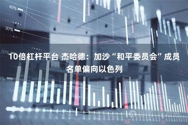 10倍杠杆平台 杰哈德：加沙“和平委员会”成员名单偏向以色列