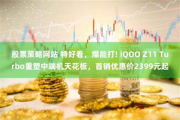 股票策略网站 特好看，爆能打! iQOO Z11 Turbo重塑中端机天花板，首销优惠价2399元起