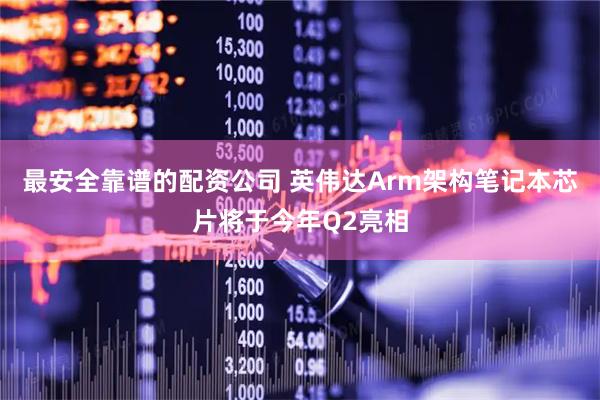 最安全靠谱的配资公司 英伟达Arm架构笔记本芯片将于今年Q2亮相