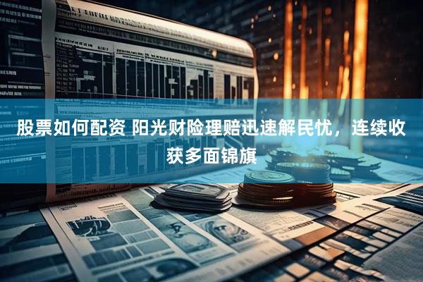 股票如何配资 阳光财险理赔迅速解民忧，连续收获多面锦旗