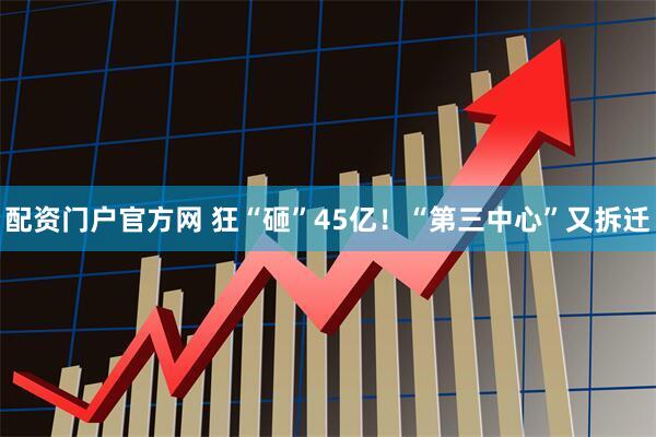 配资门户官方网 狂“砸”45亿！“第三中心”又拆迁