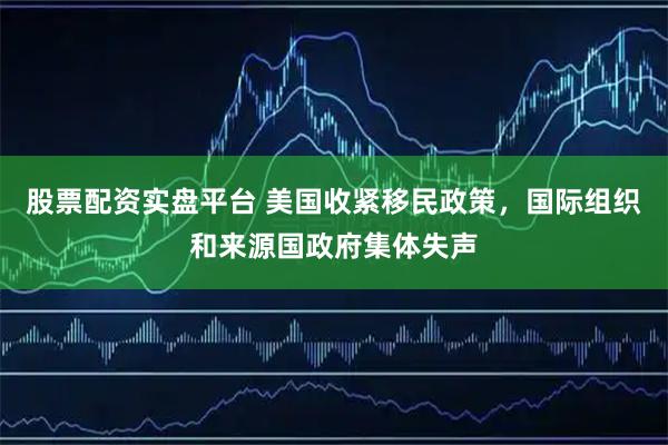 股票配资实盘平台 美国收紧移民政策，国际组织和来源国政府集体失声