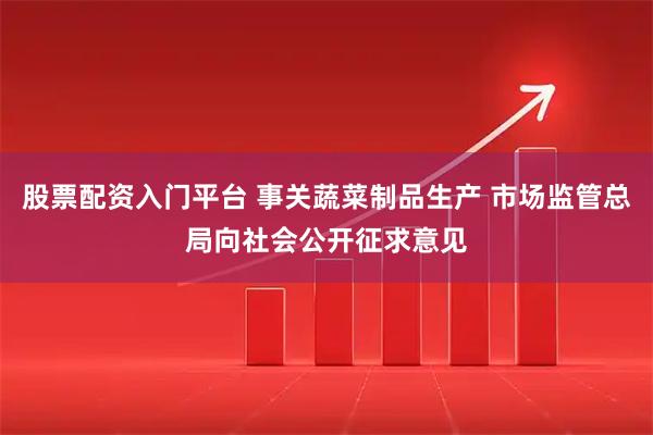 股票配资入门平台 事关蔬菜制品生产 市场监管总局向社会公开征求意见