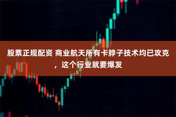 股票正规配资 商业航天所有卡脖子技术均已攻克，这个行业就要爆发