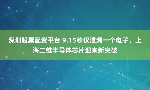 深圳股票配资平台 9.15秒仅泄漏一个电子，上海二维半导体芯片迎来新突破