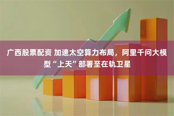 广西股票配资 加速太空算力布局，阿里千问大模型“上天”部署至在轨卫星
