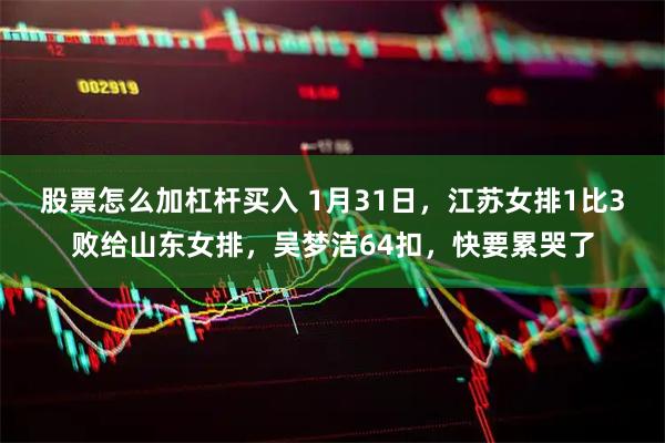 股票怎么加杠杆买入 1月31日，江苏女排1比3败给山东女排，吴梦洁64扣，快要累哭了