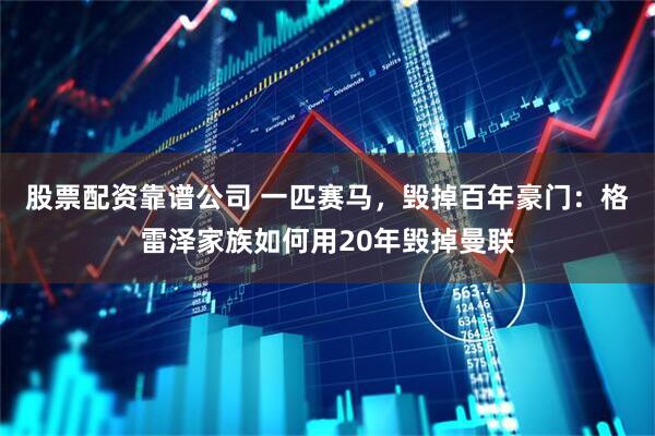 股票配资靠谱公司 一匹赛马，毁掉百年豪门：格雷泽家族如何用20年毁掉曼联