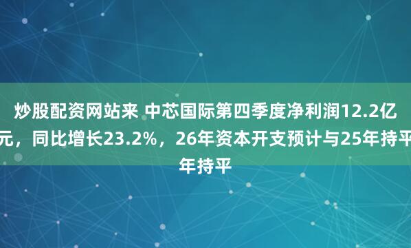 炒股配资网站来 中芯国际第四季度净利润12.2亿元，同比增长23.2%，26年资本开支预计与25年持平