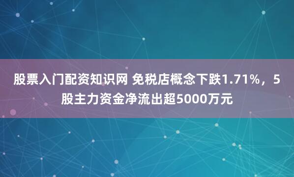 股票入门配资知识网 免税店概念下跌1.71%，5股主力资金净流出超5000万元