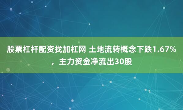 股票杠杆配资找加杠网 土地流转概念下跌1.67%，主力资金净流出30股