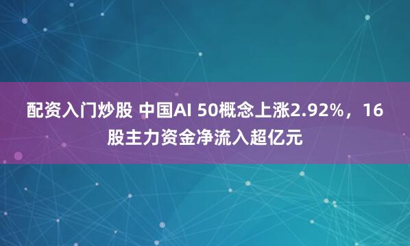 配资入门炒股 中国AI 50概念上涨2.92%，16股主力资金净流入超亿元