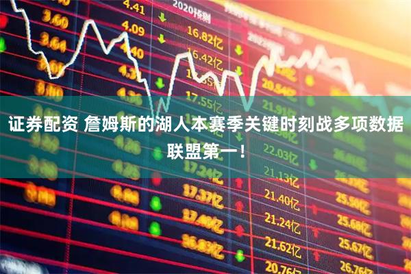 证券配资 詹姆斯的湖人本赛季关键时刻战多项数据联盟第一！