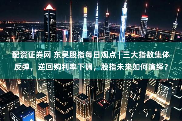 配资证券网 东吴股指每日观点 | 三大指数集体反弹，逆回购利率下调，股指未来如何演绎？